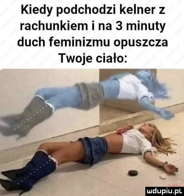 kiedy podchodzi kelner z rachunkiem i na   minuty duch feminizmu opuszcza twoje ciało