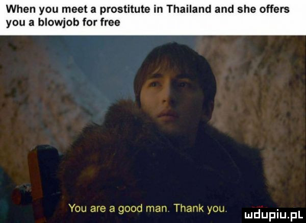 wien y-u meet a prostitute in thailand and sie offers y-u a blowjob for free y-u are a geod man thank y-u