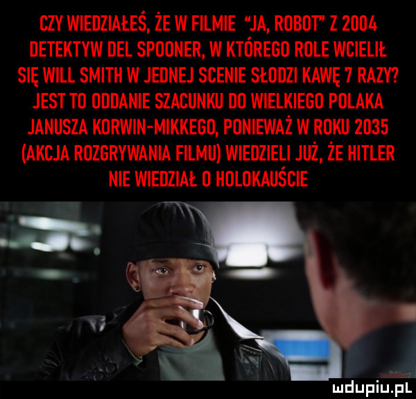 czy wiedziałeś że w filmie ja robot z zbm detektyw dal spuuner. w którego rule wcielił. się will smith w jednej scenie słodzi kawę   razy jest t  uddanie szablisku wielkiego polaka janusza karwin mikkegd ponieważ w roku      akcja rozgrywania filmu wiedzieli już że iiitler nie wiedziai d huldkauście v . na