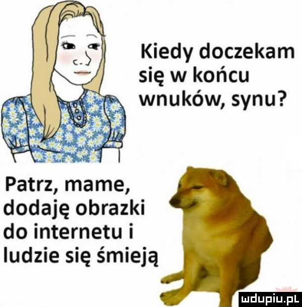 kiedy doczekam się w końcu patrz mame dodaję obrazki do internetu i ludzie się śmieją