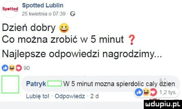 spotted lublin    kwlelma o      v   dzień dobry   co można zrobić w   minut najlepsze odpowiedzi nagrodzimy. ooo    l patryk w   minut mozna spierdolxc caly dzien         vs lubiętol odpowiedz  d