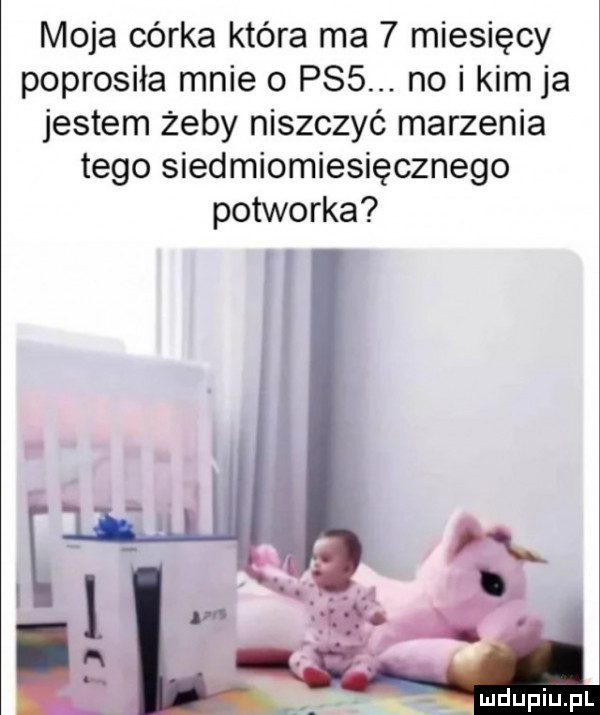 moja córka która ma   miesięcy poprosiła mnie o pss. no i kim ja jestem zeby niszczyć marzenia tego siedmiomiesięcznego potworka