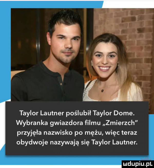 taylor lautner poślubil taylor dame. wybranka gwiazdora filmu zmierzch przyjęła nazwisko po mężu więc teraz obydwoje nazywają się taylor lautner