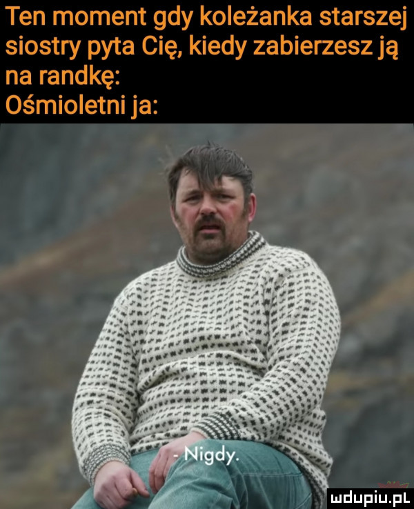 ten moment gdy koleżanka starszej siostry pyta cię kiedy zabierzesz ją na randkę ośmioletni ja