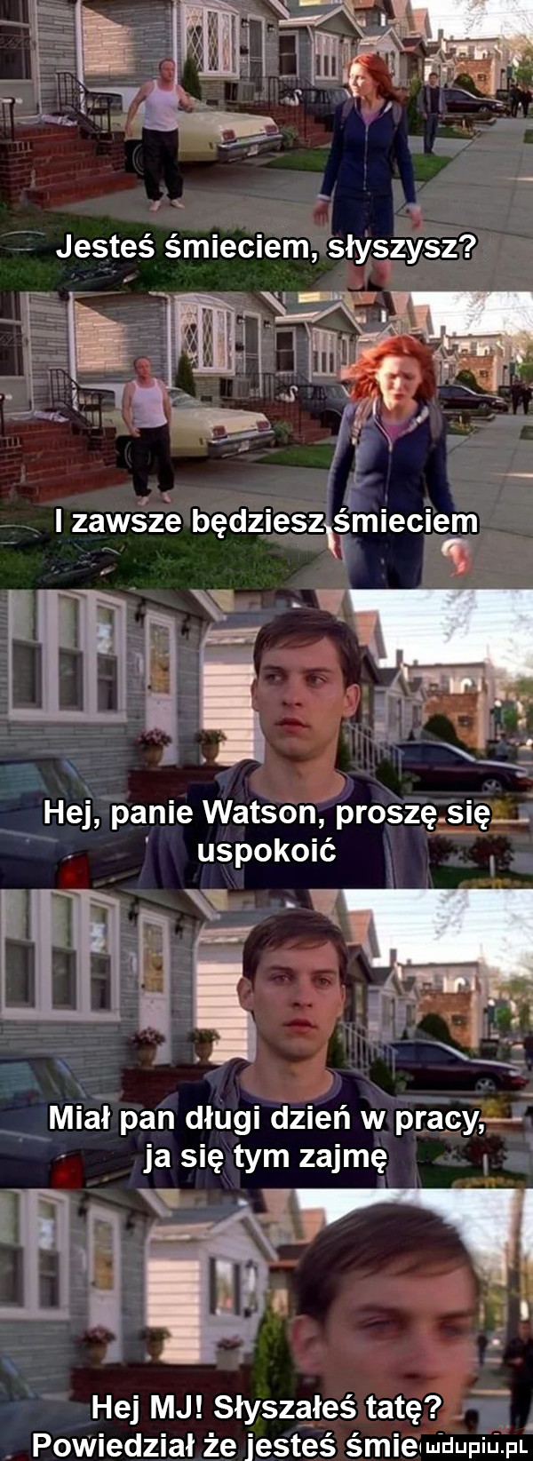 hej panie watson proszę. się. uspokoić  . miał pan długi dzień w pracy ja się tym zajmę. mam hej mj słyszałeś tatę powiedział że jesteś śmieuudupiu. pl