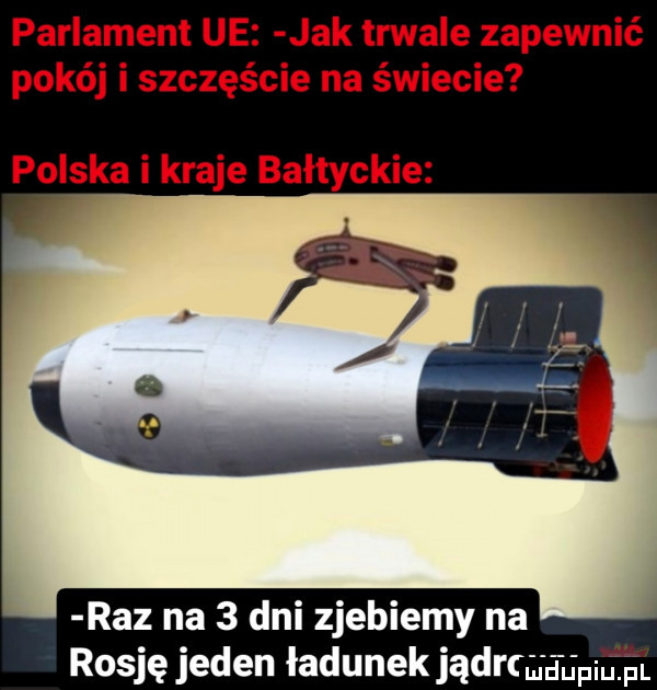 parlament ue jak trwale zapewnić pokój i szczęście na świecie polska i kraje bałtyckie raz na   dni zjebiemy na rosję jeden ładunek jądrqgg
