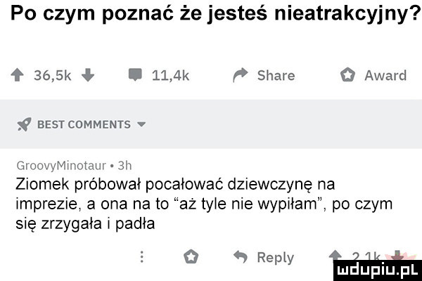 po czym poznać że jesteś nieatrakcyjny f     k i     k p stare   award ś best comments v movmenam ih ziomek próbował pocałować dziewczynę na mprezie a ona na to az ty e nie wyplam po czym się zrzygała padła mm