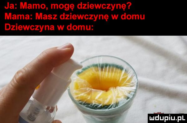 ja mamo mogę dziewczynę mama masz dziewczynę w domu dziewczyna w domu w