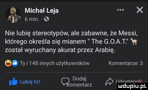 michał leja x   min. e nie lubię stereotypów ale zabawne że messi którego określa się mianem tee g o a t w został wyruchany akurat przez arabię. abakankami ty i     innych użytkowników komentarze  . dodaj. lub em omentarz        th