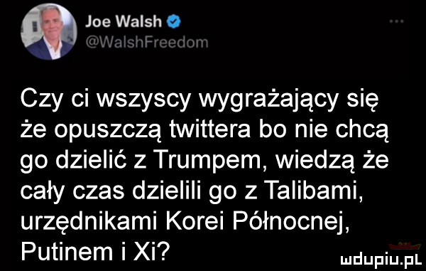 joe walsh   czy ci wszyscy wygrażający się że opuszczą twittera bo nie chcą go dzielić z trumpem wiedzą że cały czas dzielili go z talibami urzędnikami korei północnej putinem i xi