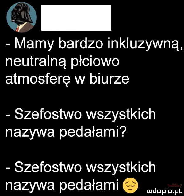 mamy bardzo inkluzywną neutralną płciowo atmosferę w biurze szefostwo wszystkich nazywa pedałami szefostwo wszystkich nazywa pedałami