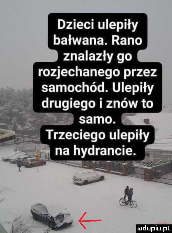 dzieci ulepiły bałwana. rano znalazły go rozjechanego przez samochód. ulepiły drugiego i znów to o