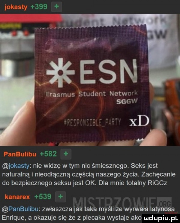 jokasty     erasmus student netio gev      paneliliim     jokasty nie widzę w tym nic śmiesznego. seks jest naturalną i nieodłączną częścią naszego zycia. zachęcanie do bezpiecznego seksu jest ok. dla mnie totalny rigcz     panbuiibu zwłaszcza jak laka myśli ze wyrwała iatynosa enrique a okazuje się że z plecaka wystaje abo