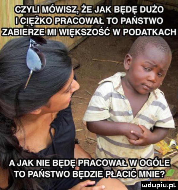 k lal. abakankami czyli mowisz ze jak będę duzo elam pracował to panstwo fzą b ierzelmi większość w podatkach ﬁ   a a jak nie będę pracował w ogóle. to panstwo b dmie pł ació mnie ę d o a łmdupiu. pl