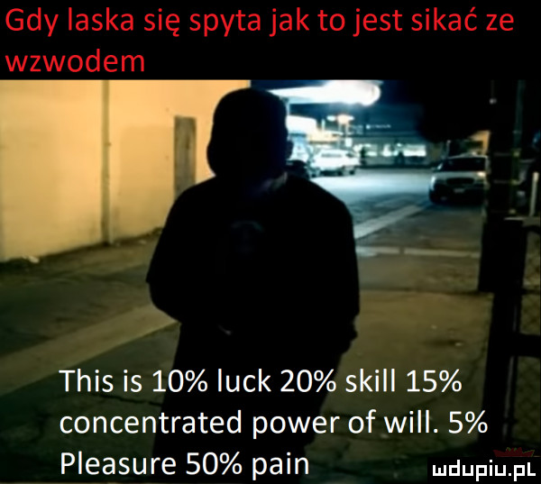 gdy ilska się spyta jak to jest sikać ze wzwodem. tais is    luck    skull    concentrated power of will.   pleasure      pkin