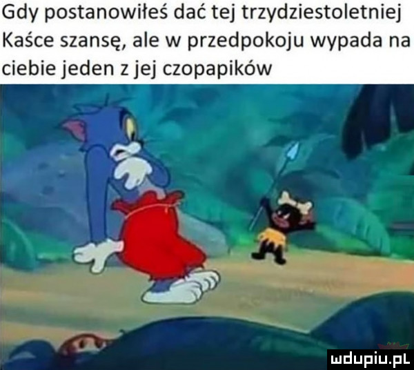 gdy postanowiłeś dać tej trzydziestoletniej kaśce szansę ale w przedpokoju wypada na ciebiejeden z jej czopapików