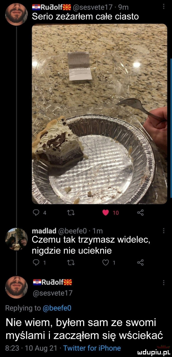 rudolf béé sesvete    m gai serio zeżarłem całe ciasto. abakankami q  tj.    lt madlad beefeo im czemu tak trzymasz widelec nigdzie nie ucieknie q i u   qb ruaolfms il sesvete   replying to beefeo nie wiem byłem sam ze suomi myślami i zacząłem się wściekać         aeg    taine for iphone. mduplu pl