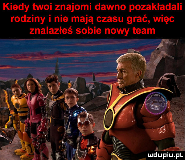 kiedy twoi znajomi dawno pozakładali rodziny i nie mają czasu grać więc znalazłeś sobie nowy team