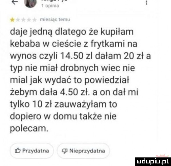 abakankami. daje jedną dlatego że kupiłam kebaba w cieście z frytkami na wynos czyli       zl dałam    zł a typ nie miał drobnych wiec nie mial jak wydać to powiedział żebym dała      zł. a on dał mi tylko    zł zauważyłam to dopiero w domu także nie polecam. if przydatna q nieprzydatna ludu iu. l