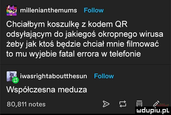 millenianthemums fellow chciałbym koszulkę z kodem qr odsyłającym do jakiegoś okropnego wirusa żeby jak ktoś będzie chciał mnie filmować to mu wyjebie fatal errora w telefonie niwasrightaboutthesun fellow współczesna meduza       n tes l w f mduplu pl