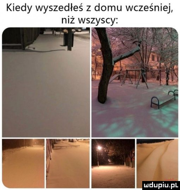 kiedy wyszedłeś z domu wcześniej niż wszyscy