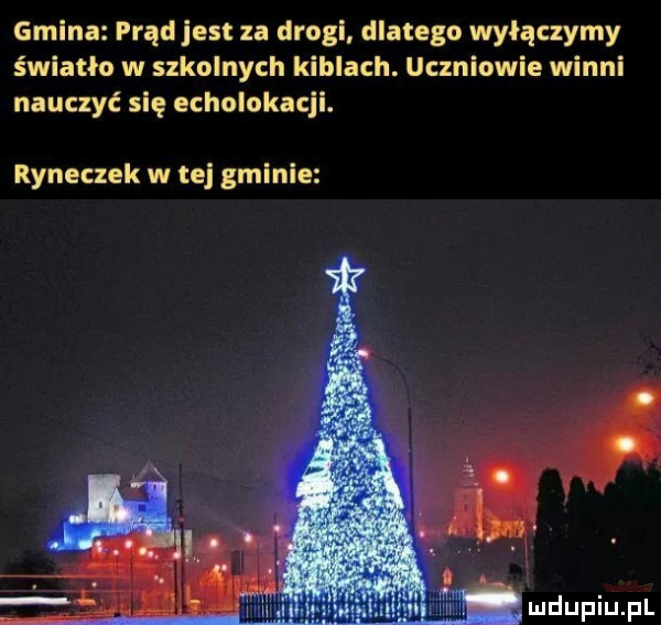 gmina prąd jest za drogi dlatego wyłączymy światło w szkolnych kiblach. uczniowie winni nauczyć się echolokacji. ryneczek w tej gminie