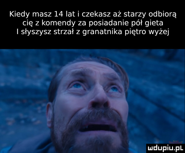 kiedy masz    lat i czekasz aż starzy odbiorą cię z komendy za posiadanie pai gieta i słyszysz strzał z granatnika piętro wyżej