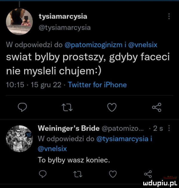 tysiamarcysia tysiamarcysia w odpowiedzi do patomizoginizm i vnelsix swiat bylby prostszy gdyby faceci nie mysleli chujami          gru    twitter for iphone q      weininger s brisé patomizo.   s     w odpowiedzi do tysiamarcysia i vnelsix to bylby wasz koniec. q cl c