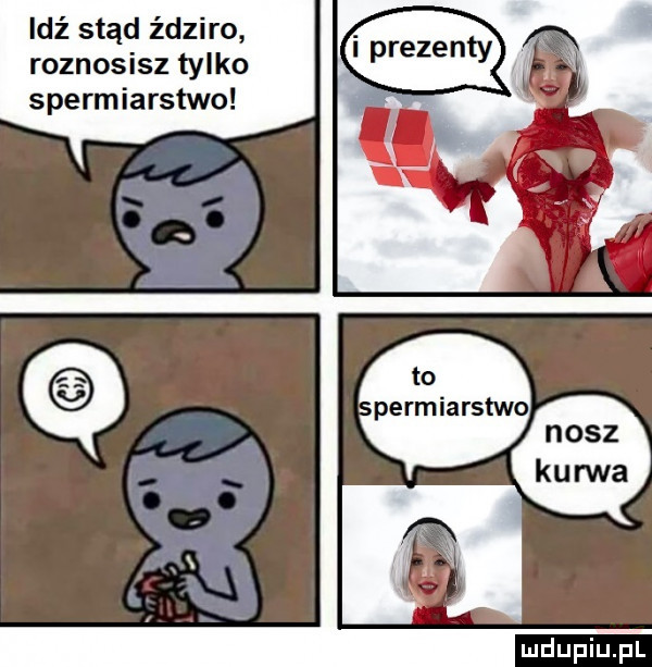 idź stąd ździro roznosisz tylko spermiarstwo