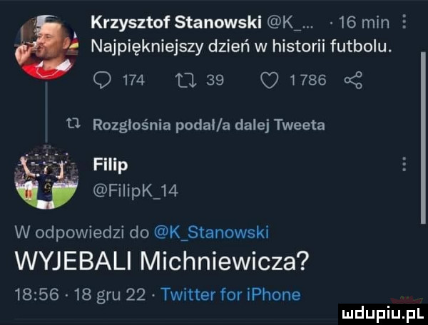 i krzysztof stanowski k.    min i najpiękniejszy dzień w historii futbolu. q     d.    q      tj rozgłośnia pedal a dalej tweeta filip filipk    w odpowiedzi do k stanowski wyjebali michniewicza          gru    twittev for iphone