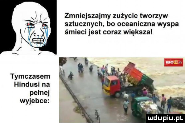 zmniejszajmy zużycie tworzyw sztucznych. bo oceaniczna wyspa śmieci jest coraz większa tymczasem hindusi na pełnej wyjebie