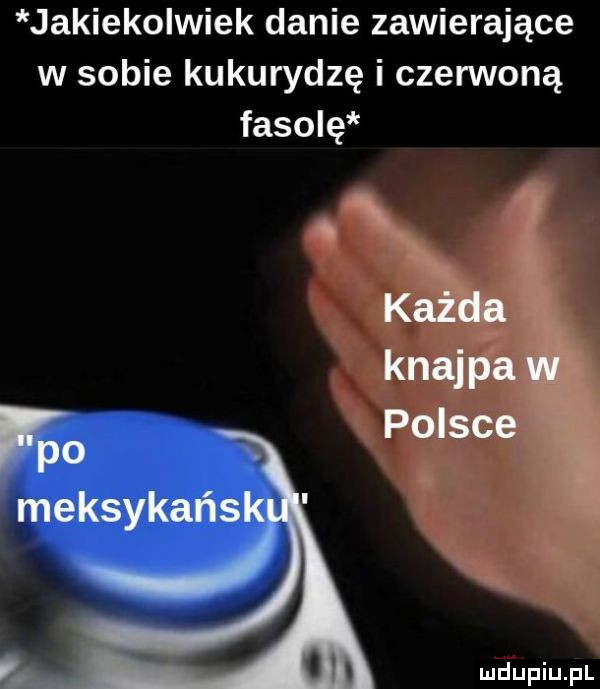 jakiekolwiek danie zawierające w sobie kukurydzę i czerwoną fasolę. każda knajpa ﬂ. polsce