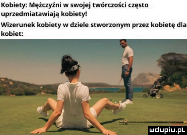 kobiety mężczyźni w swojej twórczości często uprzedmiatawiają kobiety wizerunek kobiety w dziele stworzonym przez kobietę dla kobiet ą   it f j