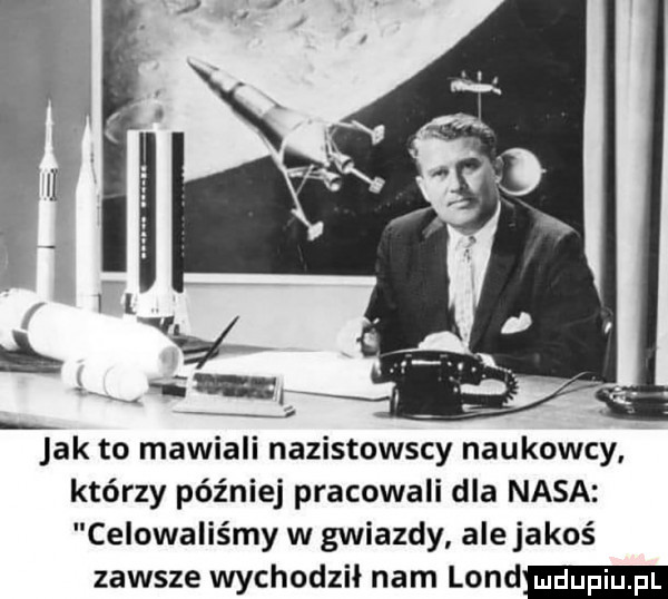 jak to mawiali nazistowscy naukowcy którzy później pracowali dla nasa celowaliśmy w gwiazdy ale jakoś zawsze wychodził nam land