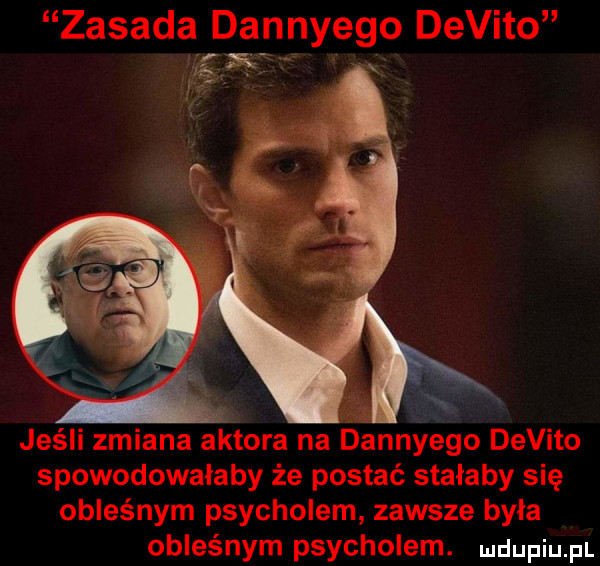 zasada dannyego devito jeśli zmiana aktora na dannyego devito spowodowalaby że postać stałaby się obleśnym psycholem zawsze była obleśnym psycholem