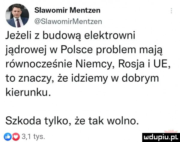 slawomir mentzen slawomirmentzen jeżeli z budową elektrowni jądrowej w polsce problem mają równocześnie niemcy rosja i ue to znaczy że idziemy w dobrym kierunku. szkoda tylko że tak wolno.     in