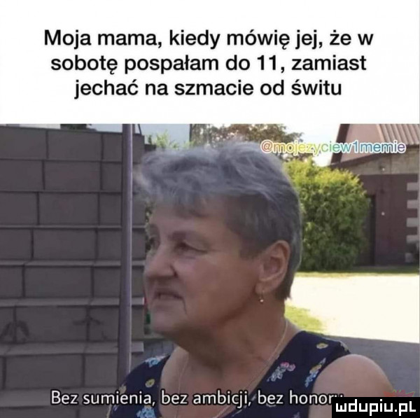 moja mama kiedy mówię jej że w sobotę pospałam do    zamiast jechać na szmacie od świtu bez sumienni bez ambicji bez honorlﬁdupiupl