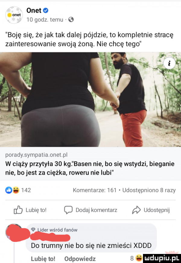 onego om iogodz emu boje sie że jak tak dalej pójdzie to kompletnie stracę zainteresowanie swoją żoną nie chce tego porady sympatia onet pi w ciąży przytyła    kai basen nie bo się wstydzi bieganie nie bo jest za ciężka roweru nie lubi o     komentarze w udostepnionob razy lubięloi c dodaikomeniarz udostępnij i n   lider wśród łanów do trumny nie bo się nie zmieści xddd lubię lo odpowiedz