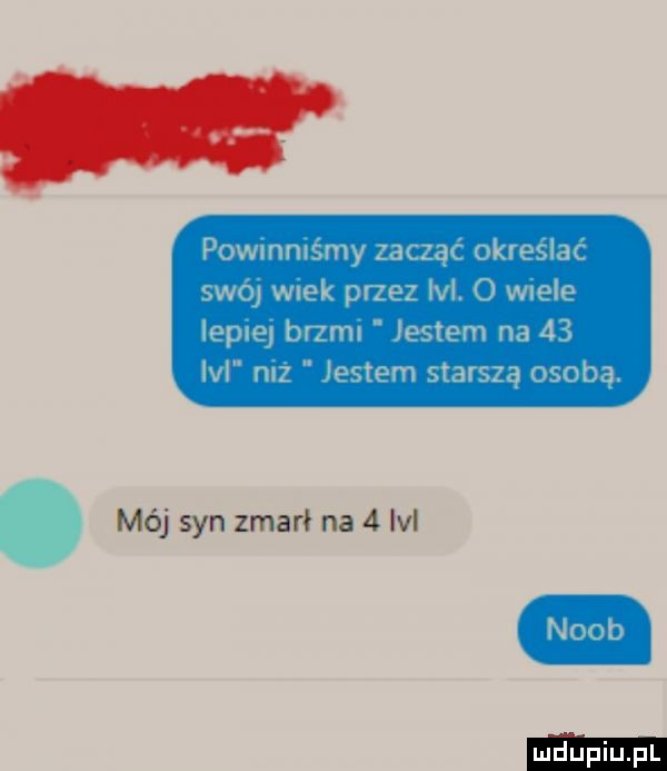 powmmsmy zacząc okreslac swoj wiek przez ibl. o wiele lepie brzml jestem na    lal mz entem stalszą osoba.   mój syn zmarł na   lal