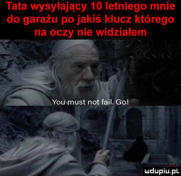 tata wysyłający    letniego mnie do garażu po jakiś klucz którego na oczy nie widziałem y-u most not faul. go