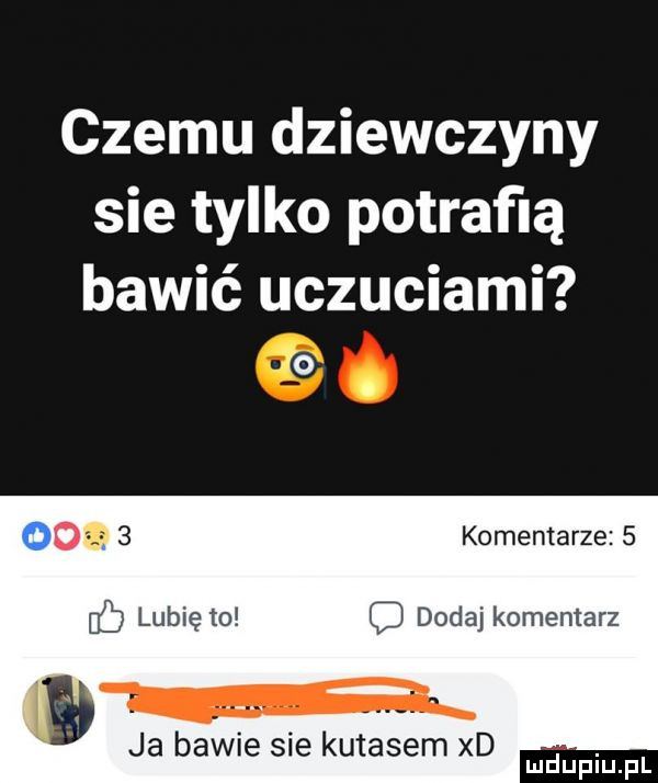 czemu dziewczyny sie tylko potrafią bawić uczuciami o o   komentarze   lubię to dodaj komentarz w ja bawie sie kutasem xd. mduplu pl