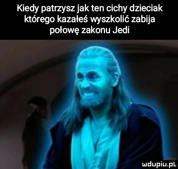 kiedy patrzysz jak ten cichy dzieciak którego kazałeś wyszkolić zabija połowę zakonu judi