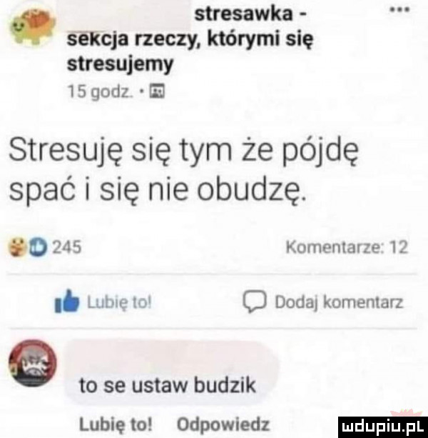 stresawka s encja rzeczy którymi się stresujemy    godz stresuję się tym że pójdę spać i się nie obudzę. o     komentarze    lubie w o dodaj komentarz e to se ustaw budzik lubię to odpowiedz