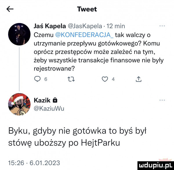 tweet jaś kapela jaskapela    min. czemu konfederacja tak walczy o utrzymanie przepływu gotówkowego komu oprócz przestępców może zależeć na tym żeby wszystkie transakcje finansowe nie były rejestrowane    tj      kazik   kaziuku byku gdyby nie gotówka to byś był stówę uboższy po hejtparku