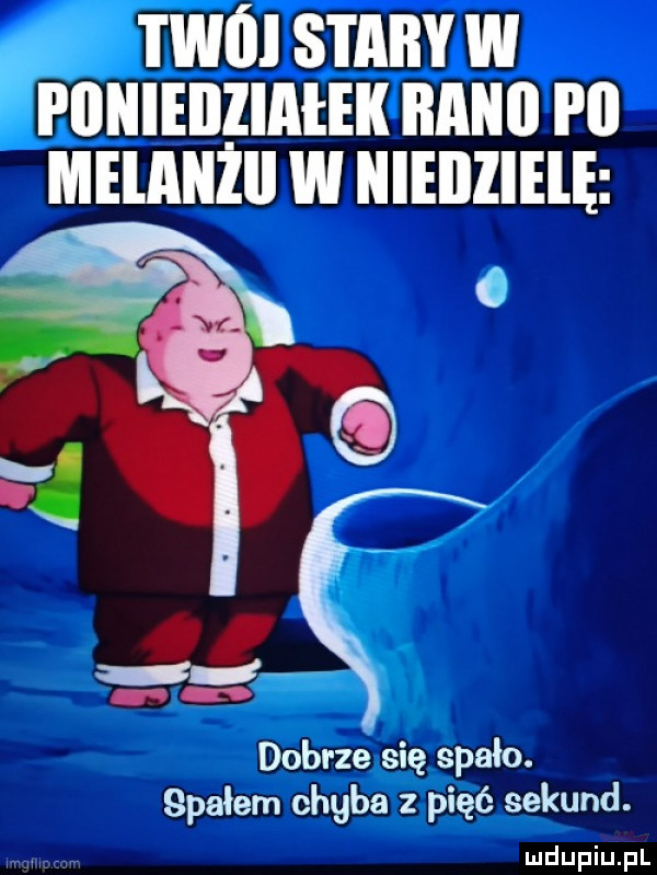 twoi stary w poniedziałek rano p  melanżll w nieiizielę dobrze się spało. spałem chyba z pięć sekund
