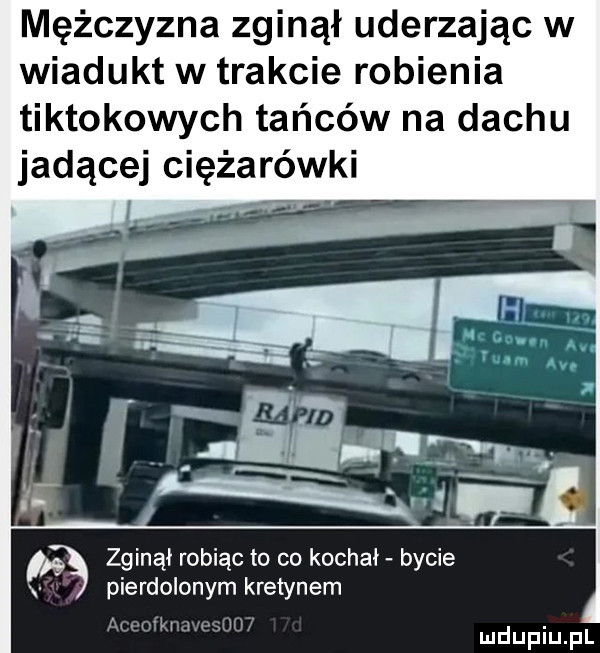 mężczyzna zginął uderzając w wiadukt w trakcie robienia tiktokowych tańców na dachu jadącej ciężarówki zginął robiąc to co kochał bycie pierdolonym kretynem fai w