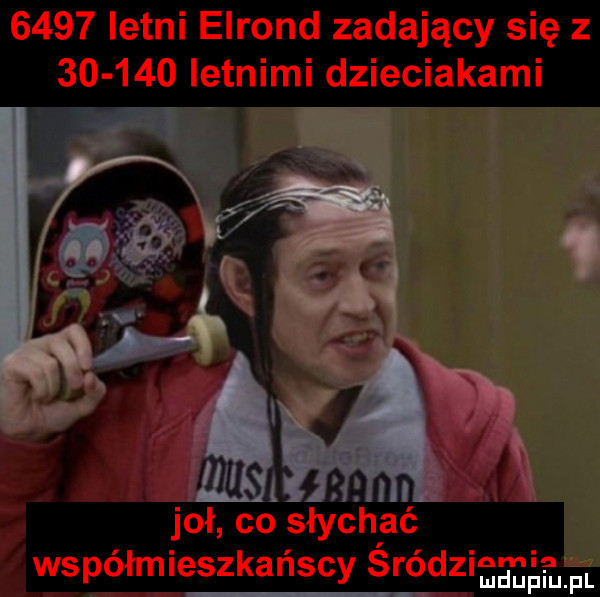 letni elrond zadający się          letnimi dzieciakami joł co słychać wspołmieszkańscy śródzigmł fl