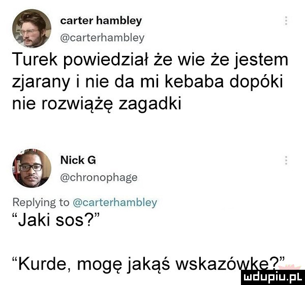 carter hambley carterhambley turek powiedział że wie że jestem zjarany i nie da mi kebaba dopóki nie rozwiążę zagadki nick g chronophage replying to carterhambley jaki sos kurde mogę jakąś wskazóxi ii l lu uplu p