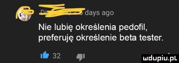 a dans ago nie lubię określenia pedofil preferuję określenie beta tester. i.    mdupiuij