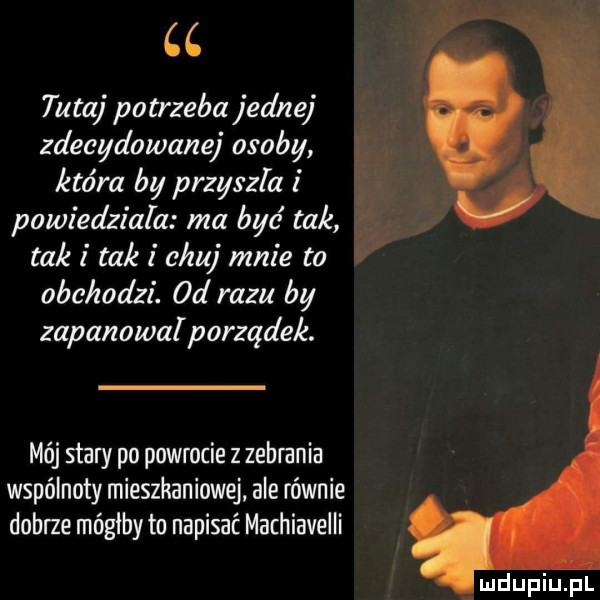 cc tutaj potrzeba jednej zdecydowanej osoby ktora by przyszla i ś powiedziala ma być tak taki taki chuj mnie to v obchodzi. od razu by zapanowal porządek. mój stary po powrocie z zebrania wspólnoty mieszkaniowej ale równie dobrze mógłby to napisać machiavelli